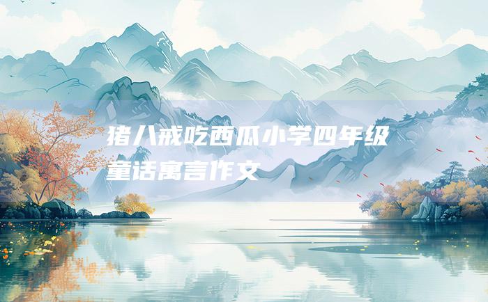 猪八戒吃西瓜 小学四年级童话寓言作文