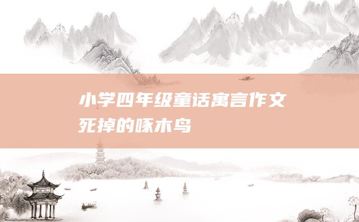 小学四年级童话寓言作文 死掉的啄木鸟