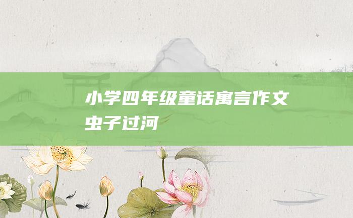小学四年级童话寓言作文 虫子过河