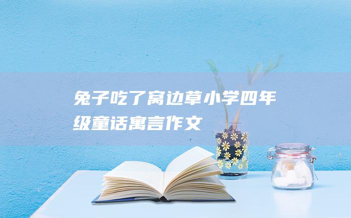 兔子吃了窝边草 小学四年级童话寓言作文