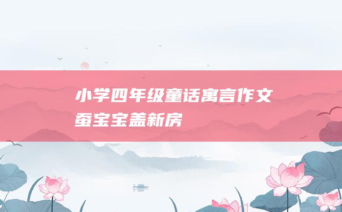 小学四年级童话寓言作文蚕宝宝盖新房
