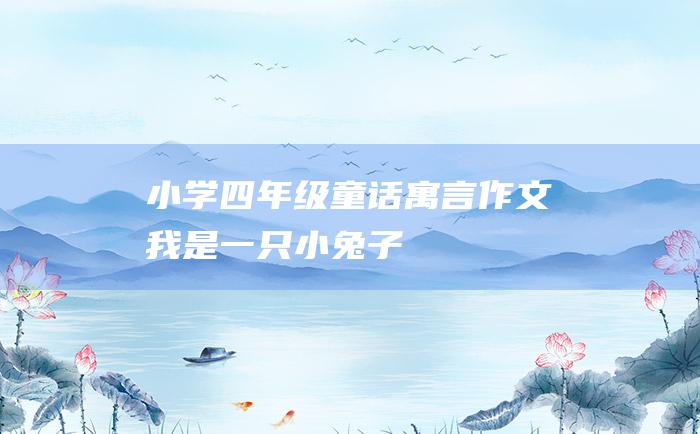 小学四年级童话寓言作文 我是一只小兔子