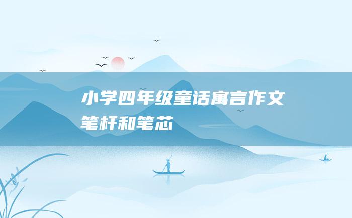 小学四年级童话寓言作文 笔杆和笔芯