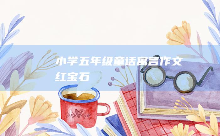 小学五年级童话寓言作文 红宝石