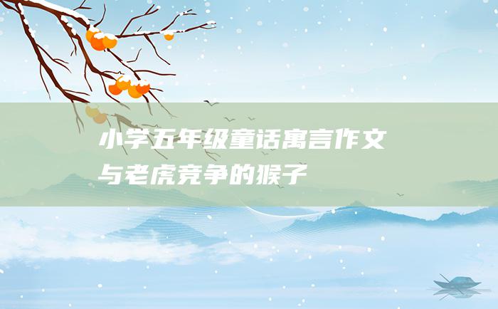 小学五年级童话寓言作文与老虎竞争的猴子