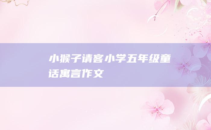 小猴子请客 小学五年级童话寓言作文