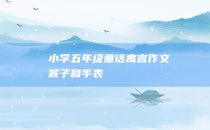 小学五年级童话寓言作文 猴子和手表