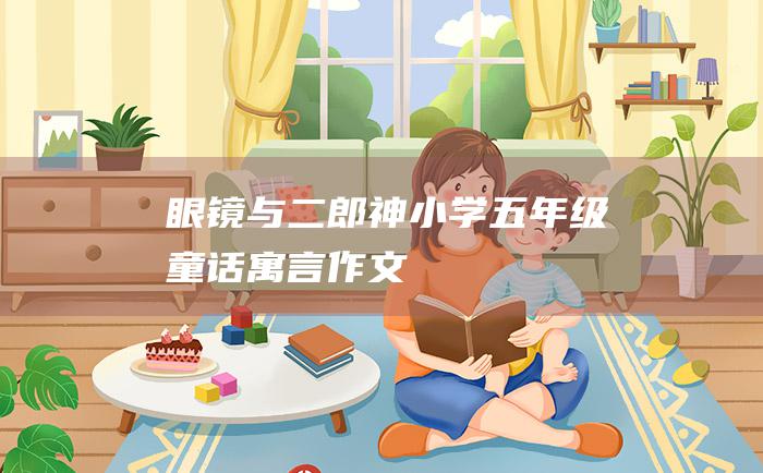眼镜与二郎神 小学五年级童话寓言作文