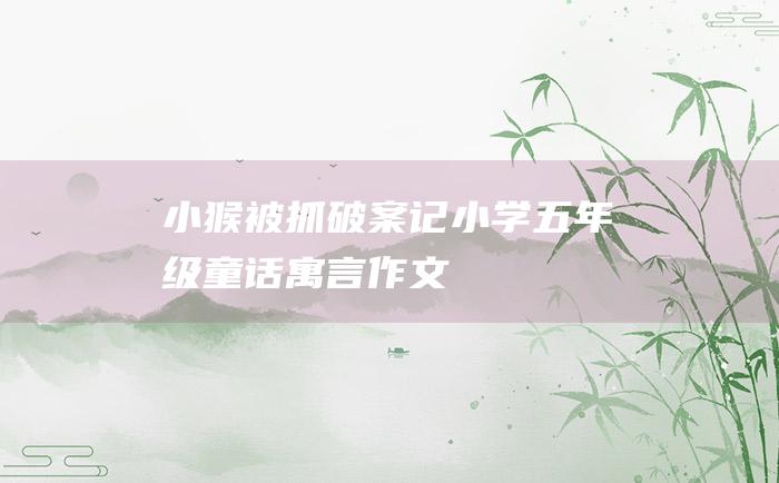 小猴被抓破案记小学五年级童话寓言作文