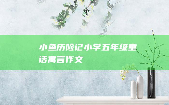 小鱼历险记 小学五年级童话寓言作文