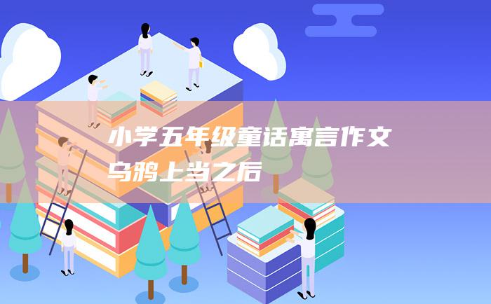 小学五年级童话寓言作文 乌鸦上当之后