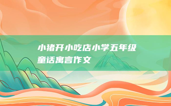 小猪开小吃店 小学五年级童话寓言作文