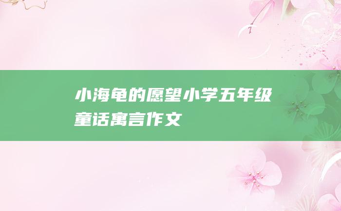 小海龟的愿望 小学五年级童话寓言作文