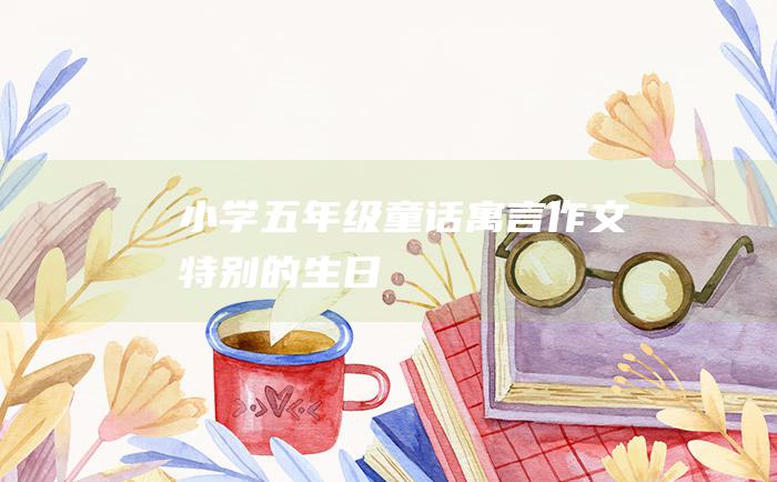 小学五年级童话寓言作文 特别的生日