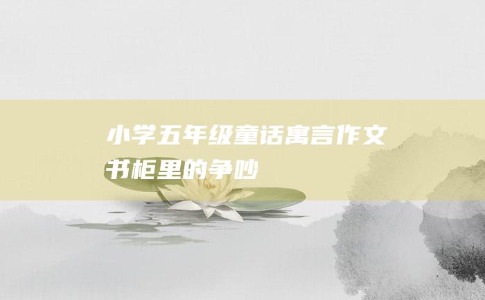小学五年级童话寓言作文 书柜里的争吵
