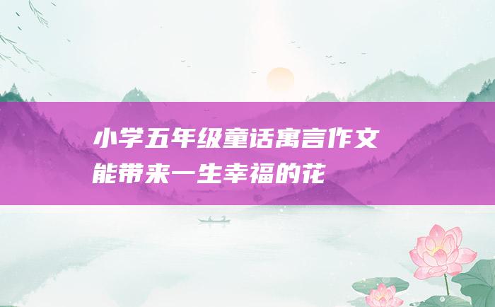 小学五年级童话寓言作文 能带来一生幸福的花