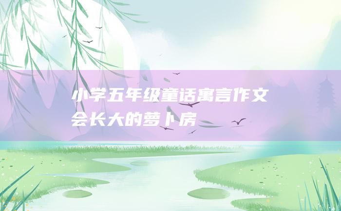 小学五年级童话寓言作文 会长大的萝卜房