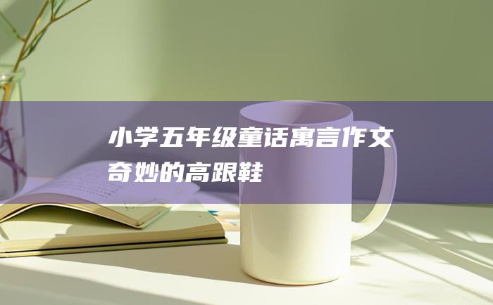 小学五年级童话寓言作文 奇妙的高跟鞋