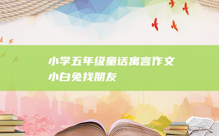 小学五年级童话寓言作文 小白兔找朋友