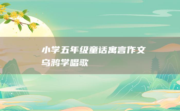 小学五年级童话寓言作文 乌鸦学唱歌