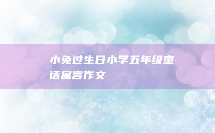 小兔过生日 小学五年级童话寓言作文