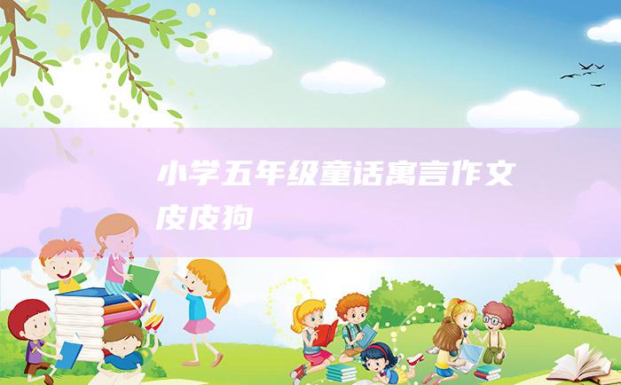 小学五年级童话寓言作文 皮皮狗