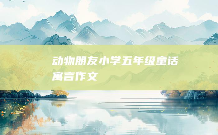 动物朋友 小学五年级童话寓言作文