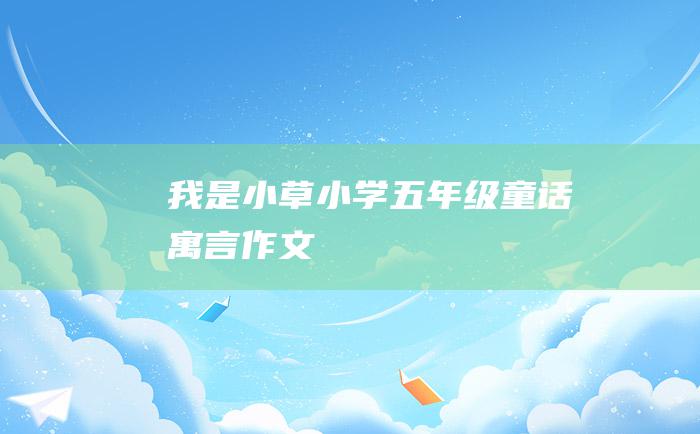 我是小草 小学五年级童话寓言作文