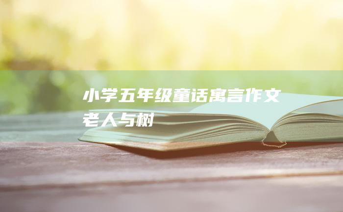 小学五年级童话寓言作文 老人与树