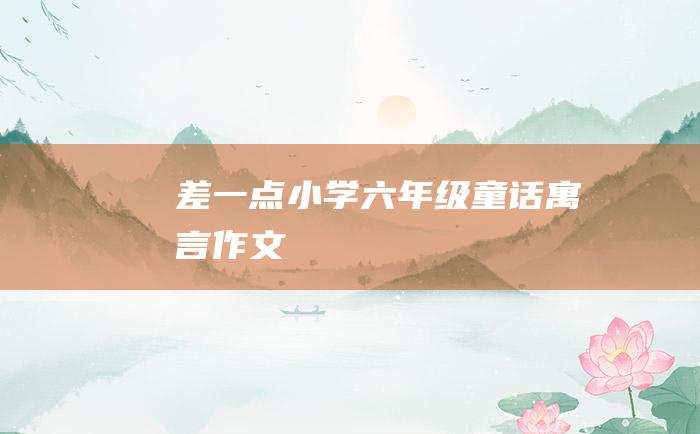差一点小学六年级童话寓言作文