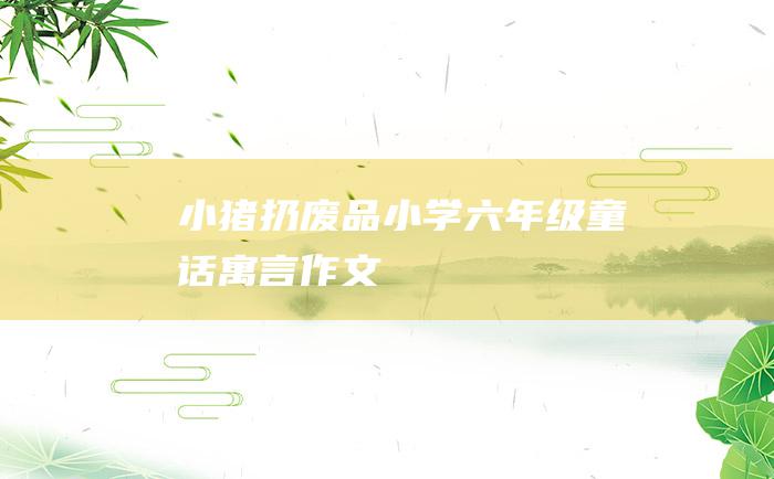 小猪扔废品 小学六年级童话寓言作文