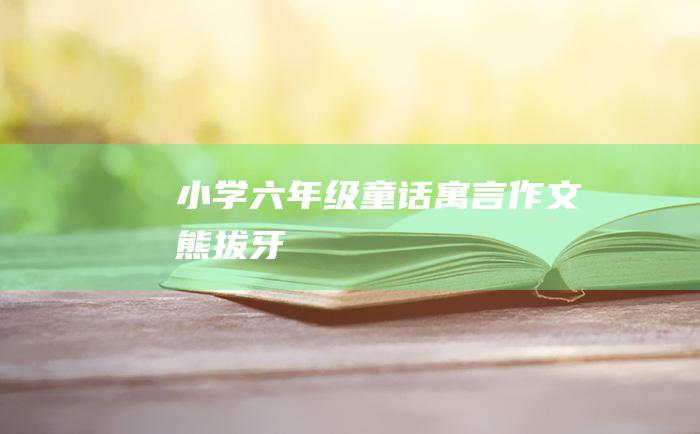 小学六年级童话寓言作文 熊拔牙