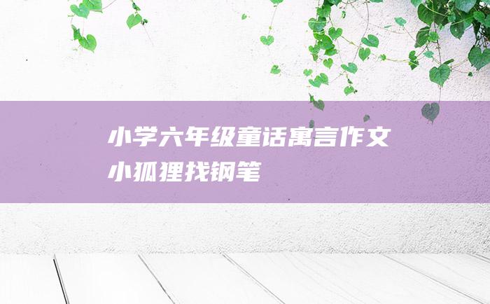 小学六年级童话寓言作文 小狐狸找钢笔