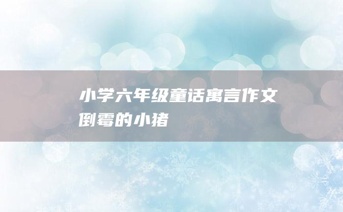 小学六年级童话寓言作文 倒霉的小猪