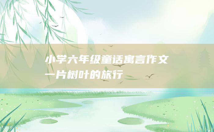 小学六年级童话寓言作文 一片树叶的旅行