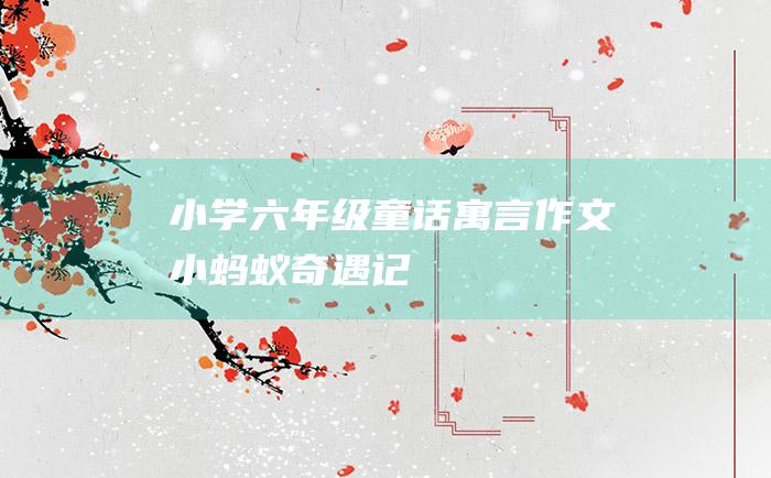 小学六年级童话寓言作文 小蚂蚁奇遇记