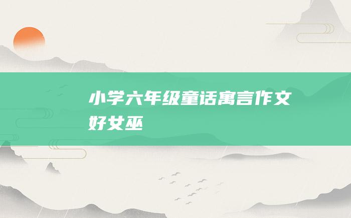 小学六年级童话寓言作文好女巫