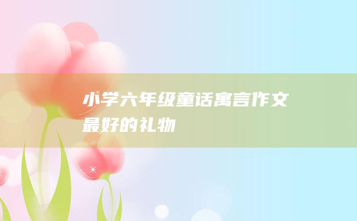 小学六年级童话寓言作文 最好的礼物