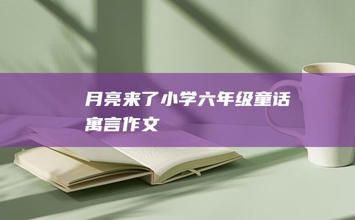 月亮来了 小学六年级童话寓言作文