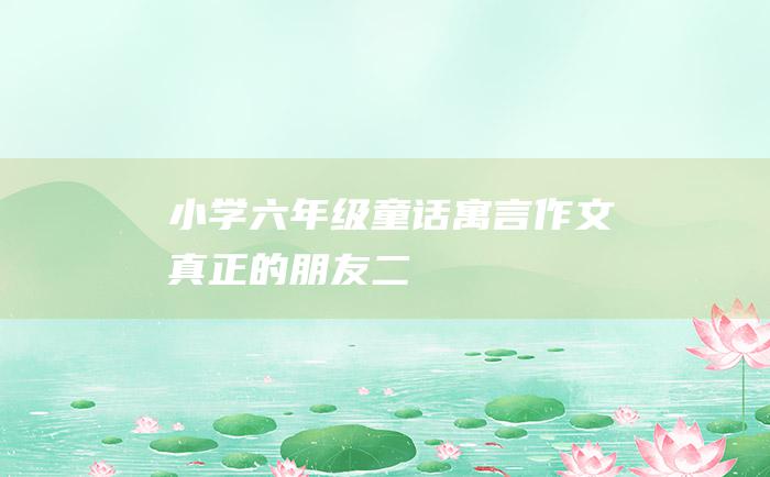 小学六年级童话寓言作文 真正的朋友 二