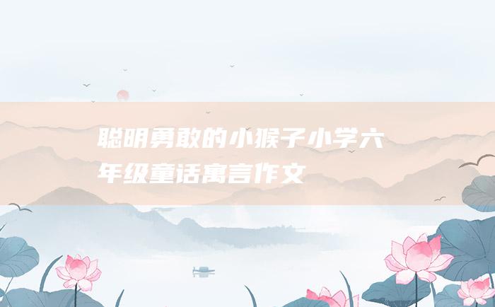 聪明勇敢的小猴子小学六年级童话寓言作文