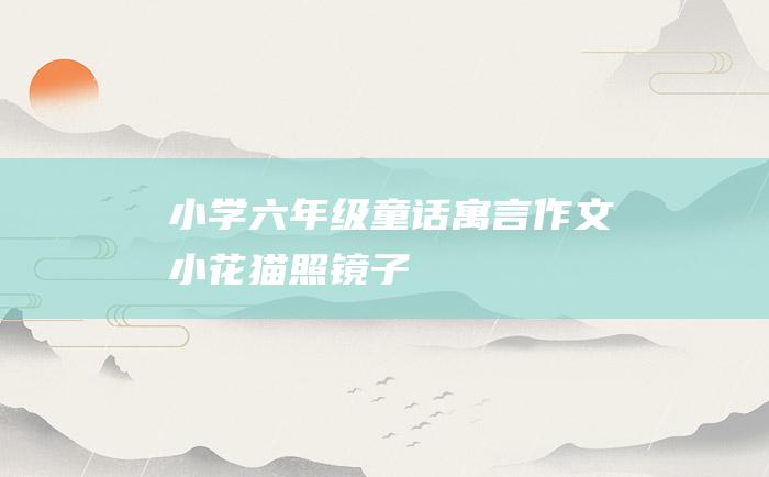 小学六年级童话寓言作文 小花猫照镜子