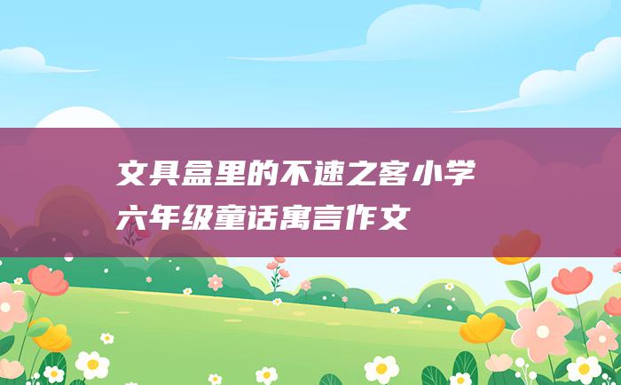 文具盒里的不速之客 小学六年级童话寓言作文