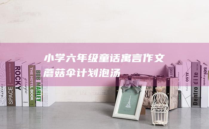 小学六年级童话寓言作文 蘑菇伞计划泡汤