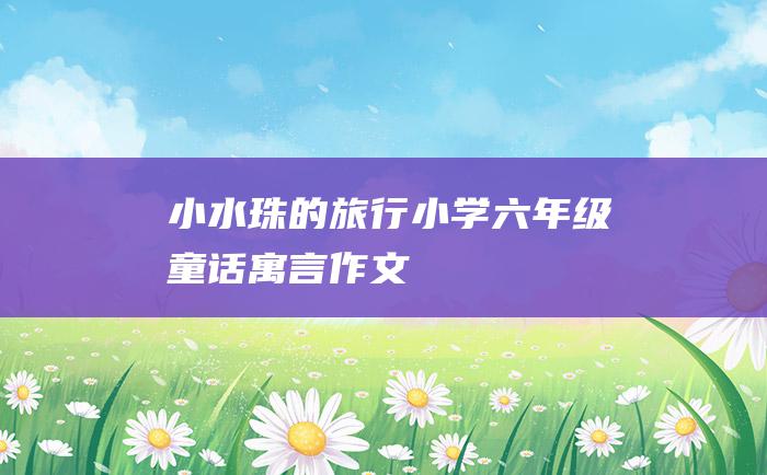 小水珠的旅行小学六年级童话寓言作文