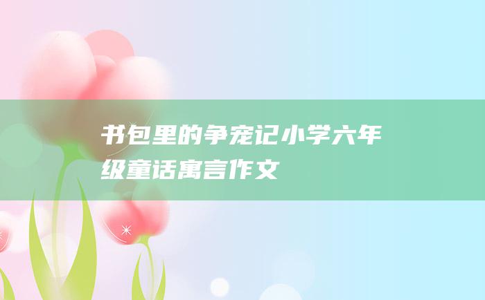 书包里的争宠记 小学六年级童话寓言作文