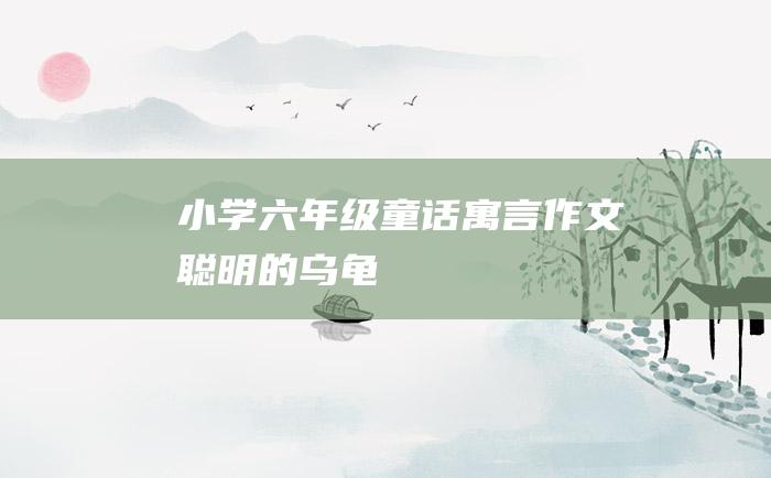 小学六年级童话寓言作文 聪明的乌龟