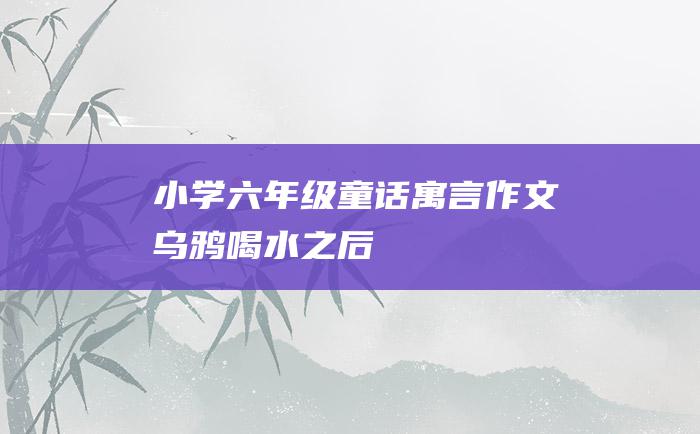 小学六年级童话寓言作文 乌鸦喝水之后