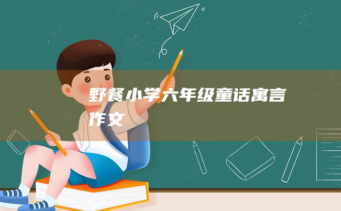 野餐小学六年级童话寓言作文