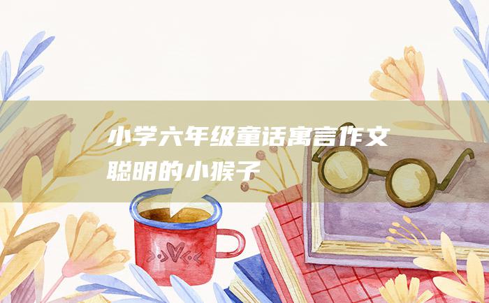 小学六年级童话寓言作文 聪明的小猴子